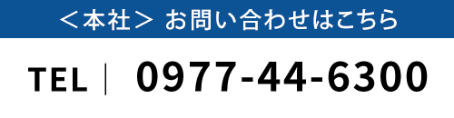 ＜本社＞ お問い合わせはこちら　TEL｜ 0977-44-6300