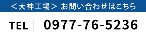 ＜大神工場＞ お問い合わせはこちら　TEL｜ 0977-76-5236